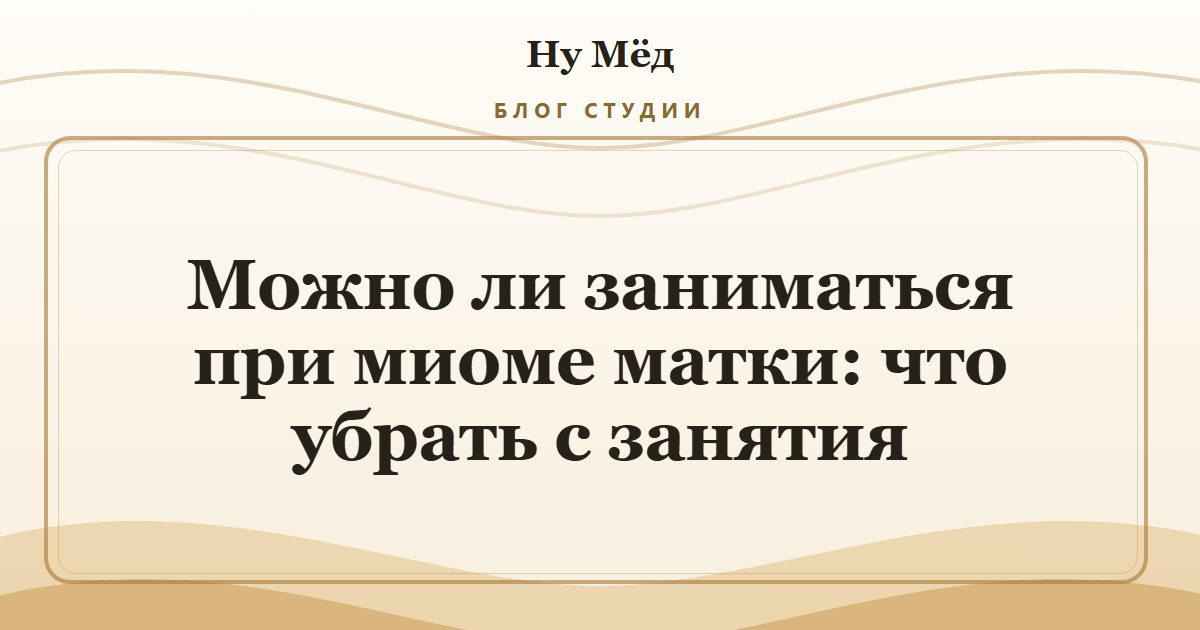 Можно ли заниматься при миоме матки: что убрать с занятия
